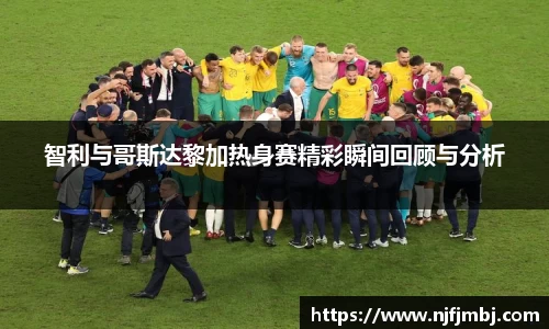 智利与哥斯达黎加热身赛精彩瞬间回顾与分析
