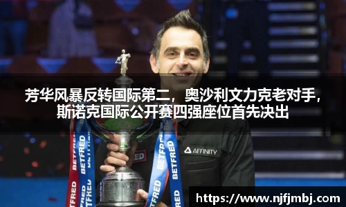 芳华风暴反转国际第二，奥沙利文力克老对手，斯诺克国际公开赛四强座位首先决出